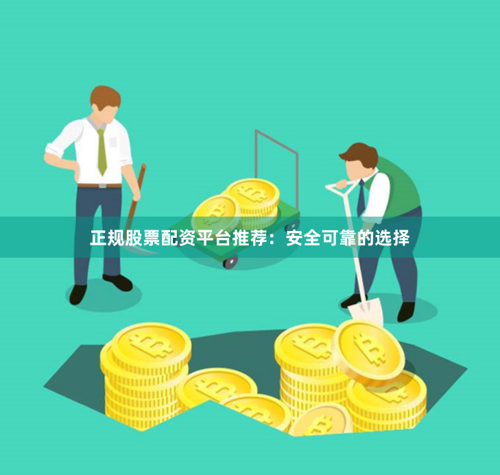 正规股票配资平台推荐：安全可靠的选择