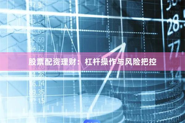 股票配资理财：杠杆操作与风险把控
