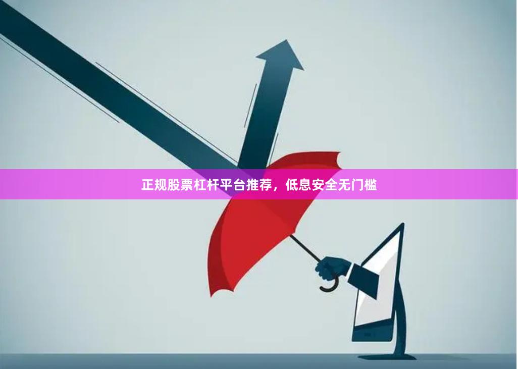 正规股票杠杆平台推荐，低息安全无门槛