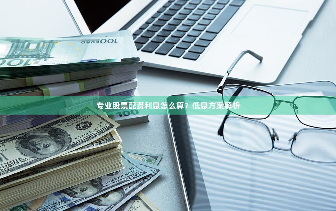 专业股票配资利息怎么算？低息方案解析